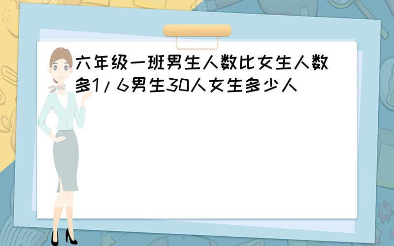 六年级一班男生人数比女生人数多1/6男生30人女生多少人