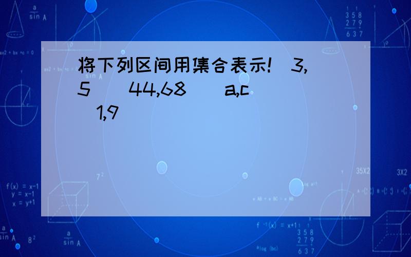 将下列区间用集合表示!(3,5)(44,68][a,c][1,9)