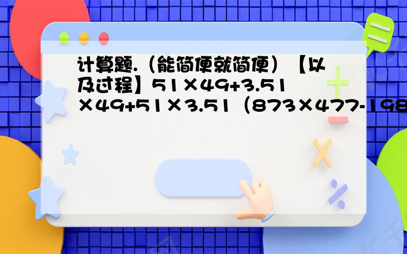 计算题.（能简便就简便）【以及过程】51×49+3.51×49+51×3.51（873×477-198）÷（476×874+199）