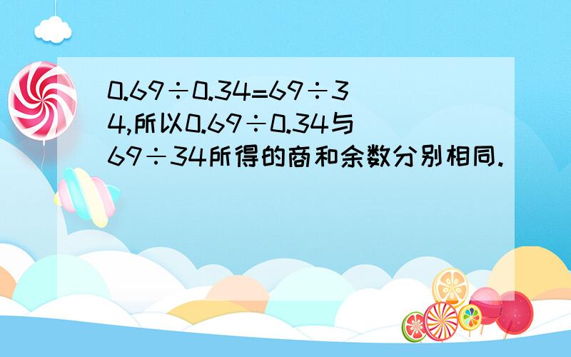 0.69÷0.34=69÷34,所以0.69÷0.34与69÷34所得的商和余数分别相同.