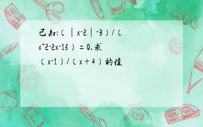 已知：（│x-2│-3）/（x^2-2x-15）=0,求（x-1）/（x+4）的值