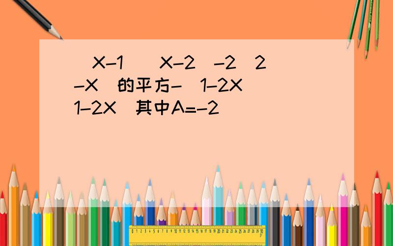 (X-1)(X-2)-2(2-X)的平方-(1-2X)(1-2X)其中A=-2