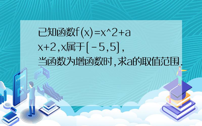 已知函数f(x)=x^2+ax+2,x属于[-5,5],当函数为增函数时,求a的取值范围.