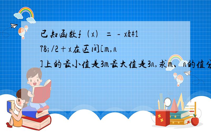 已知函数f﹙x﹚=﹣x²／2+x在区间[m,n]上的最小值是3m最大值是3n,求m、n的值分哪几种情况进行分类讨论?具体有那几步骤?