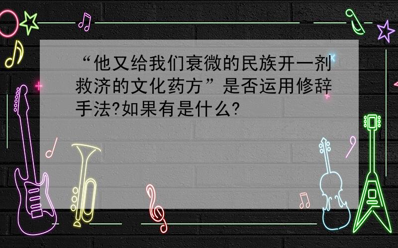 “他又给我们衰微的民族开一剂救济的文化药方”是否运用修辞手法?如果有是什么?