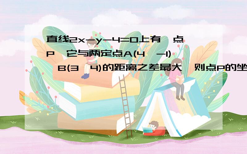 直线2x-y-4=0上有一点P,它与两定点A(4,-1),B(3,4)的距离之差最大,则点P的坐标是--------