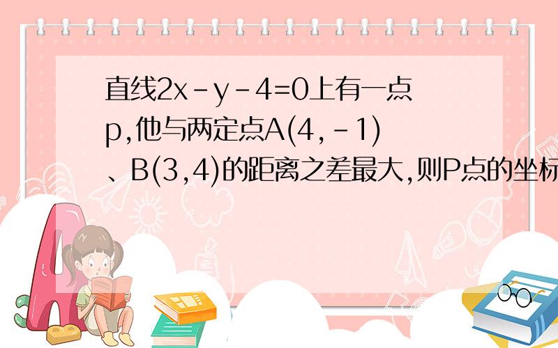 直线2x-y-4=0上有一点p,他与两定点A(4,-1)、B(3,4)的距离之差最大,则P点的坐标是