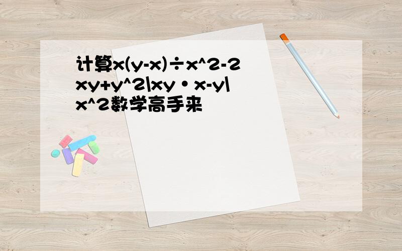 计算x(y-x)÷x^2-2xy+y^2\xy·x-y\x^2数学高手来