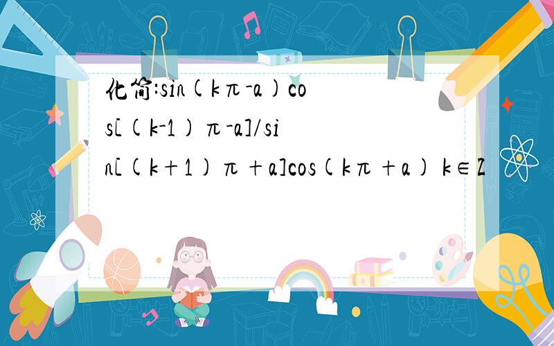 化简:sin(kπ-a)cos[(k-1)π-a]/sin[(k+1)π+a]cos(kπ+a) k∈Z