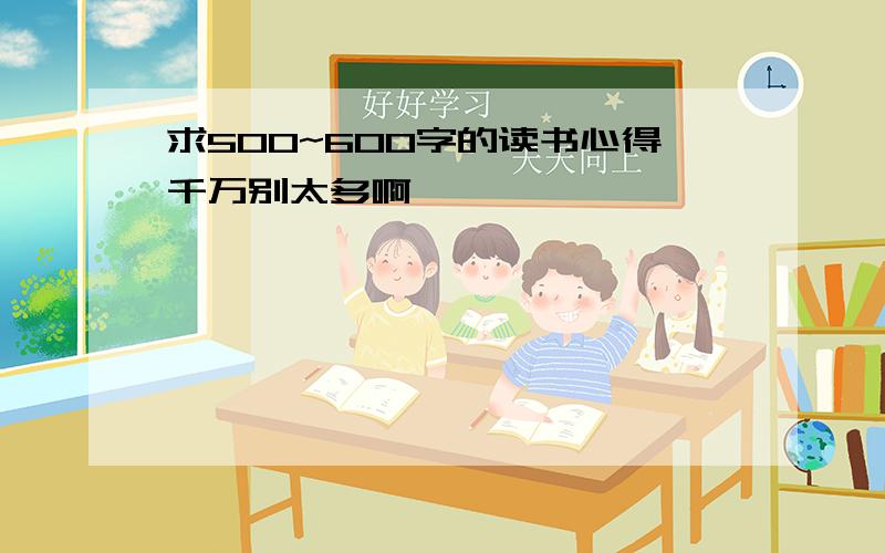 求500~600字的读书心得千万别太多啊