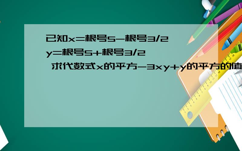 已知x=根号5-根号3/2,y=根号5+根号3/2,   求代数式x的平方-3xy+y的平方的值