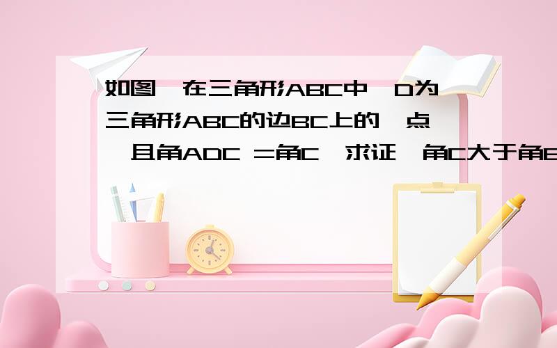 如图,在三角形ABC中,D为三角形ABC的边BC上的一点,且角ADC =角C,求证,角C大于角B