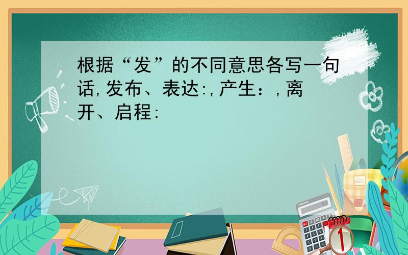 根据“发”的不同意思各写一句话,发布、表达:,产生：,离开、启程: