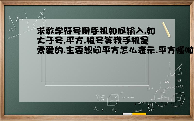 求数学符号用手机如何输入.如大于号.平方.根号等我手机是索爱的.主要想问平方怎么表示.平方懂啦.那根号呢?