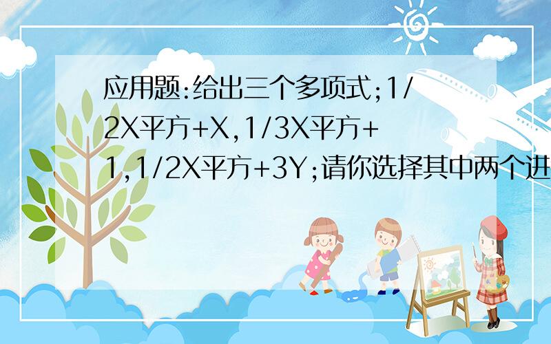 应用题:给出三个多项式;1/2X平方+X,1/3X平方+1,1/2X平方+3Y;请你选择其中两个进行加法或减法运算,并化简后