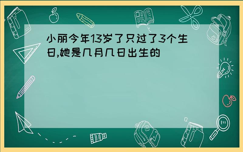 小丽今年13岁了只过了3个生日,她是几月几日出生的