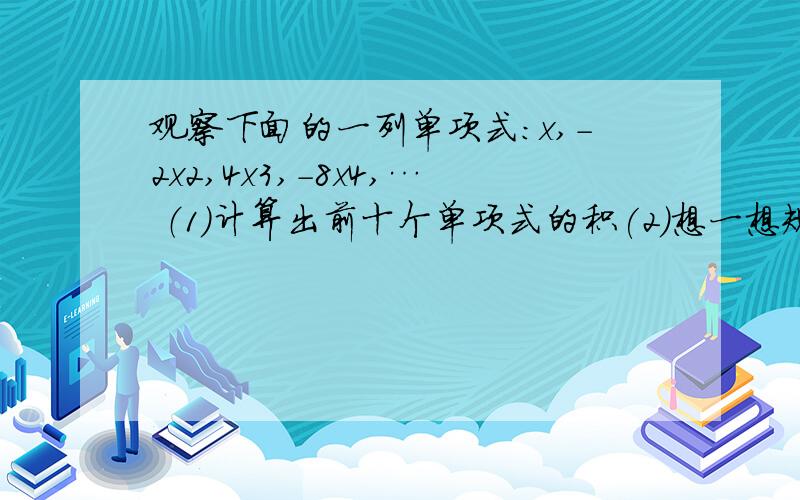 观察下面的一列单项式：x,-2x2,4x3,-8x4,… （1）计算出前十个单项式的积(2)想一想规律并写出前n个单项式的积