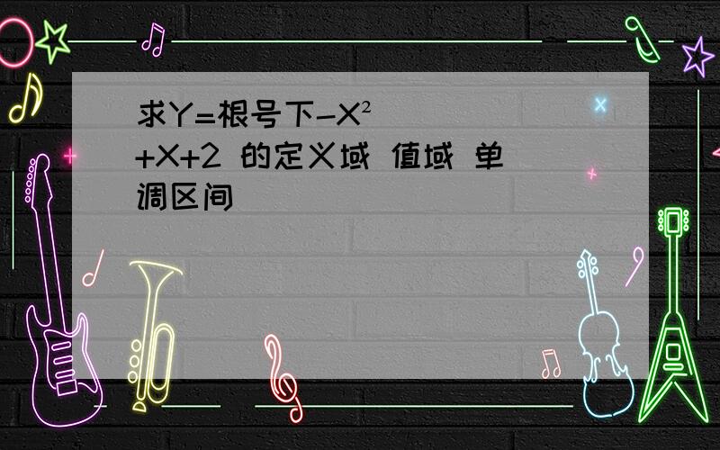 求Y=根号下-X²+X+2 的定义域 值域 单调区间