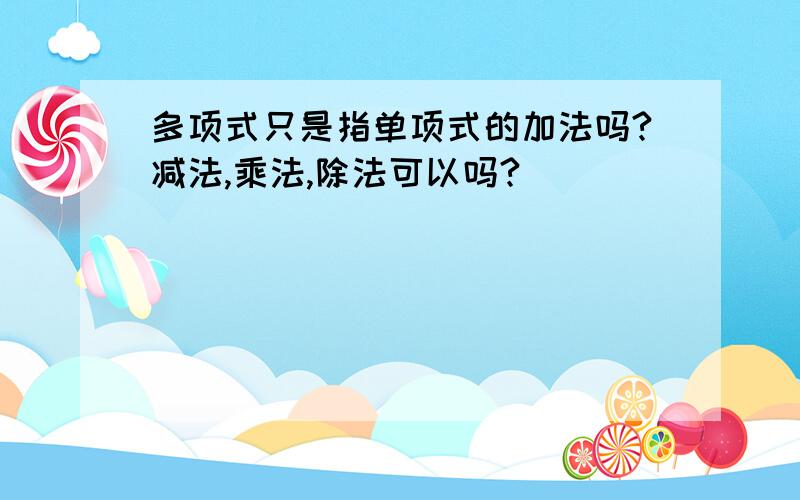 多项式只是指单项式的加法吗?减法,乘法,除法可以吗?