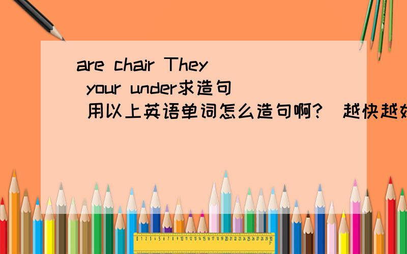 are chair They your under求造句 用以上英语单词怎么造句啊?(越快越好,求个位了!)