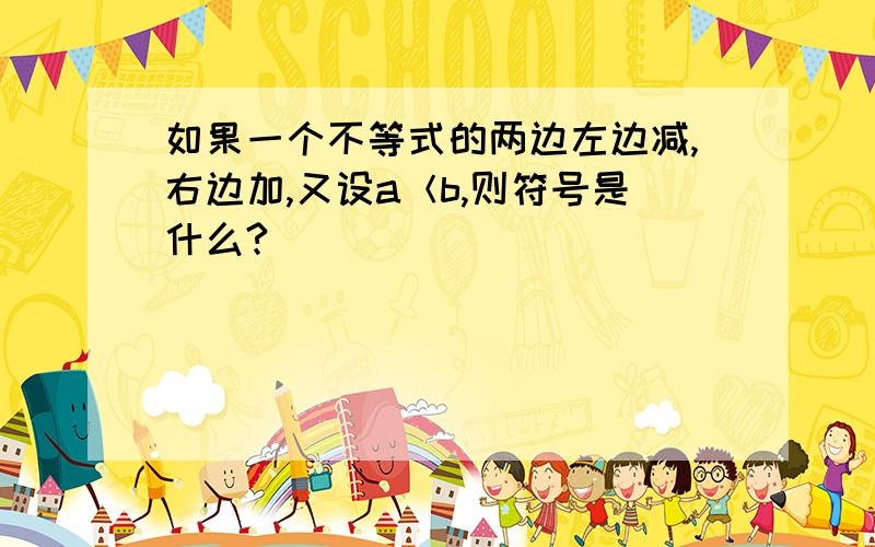 如果一个不等式的两边左边减,右边加,又设a＜b,则符号是什么?