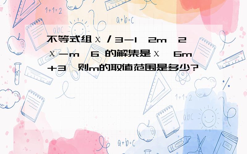 不等式组χ／3－1＜2m,2χ－m＜6 的解集是χ＜6m＋3,则m的取值范围是多少?