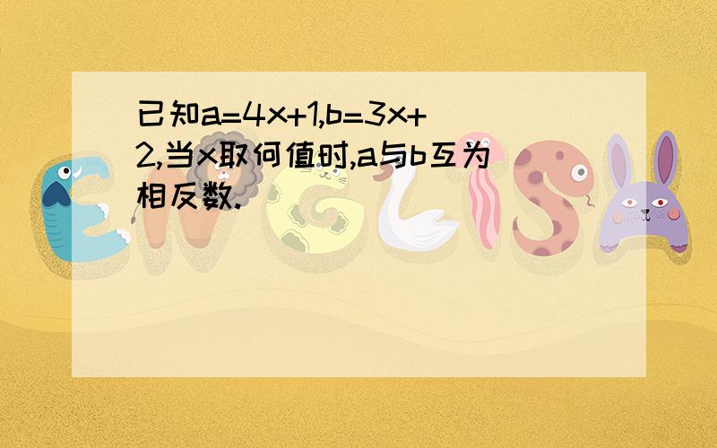 已知a=4x+1,b=3x+2,当x取何值时,a与b互为相反数.