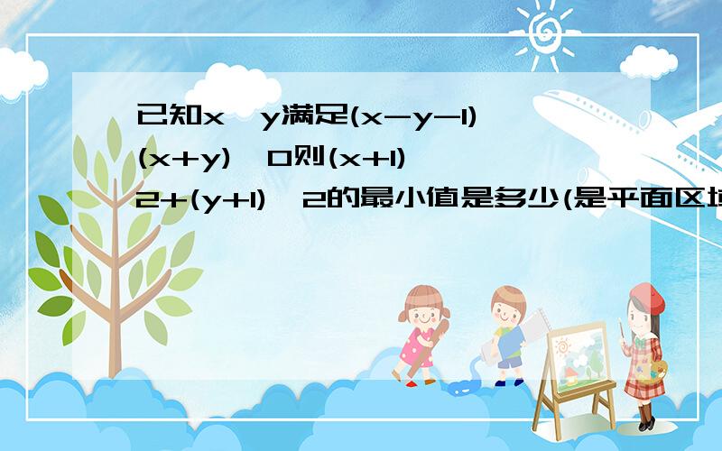 已知x,y满足(x-y-1)(x+y)≤0则(x+1)^2+(y+1)^2的最小值是多少(是平面区域的题)