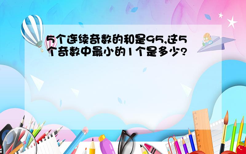 5个连续奇数的和是95,这5个奇数中最小的1个是多少?