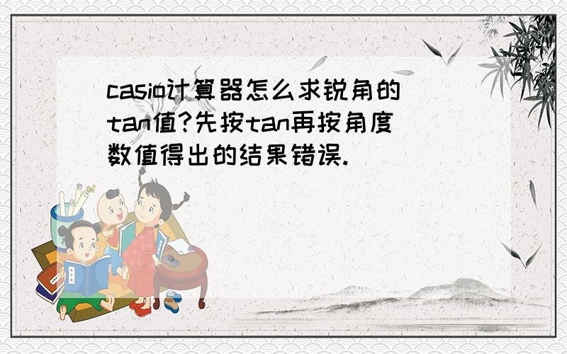 casio计算器怎么求锐角的tan值?先按tan再按角度数值得出的结果错误.