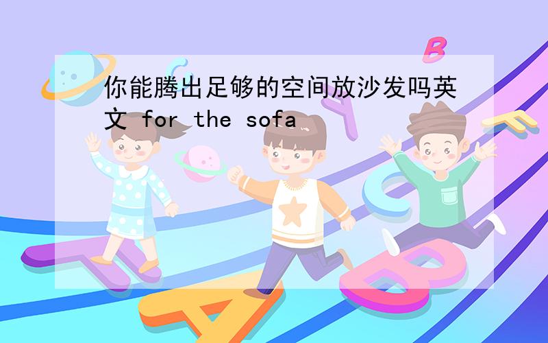 你能腾出足够的空间放沙发吗英文 for the sofa