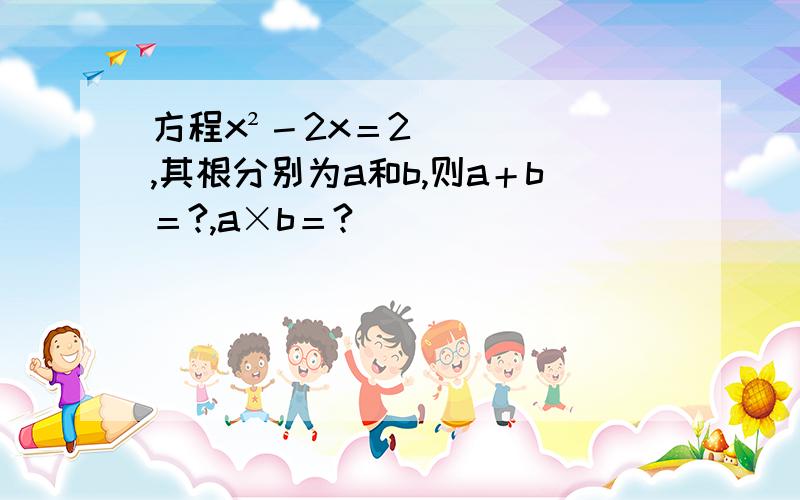 方程x²－2x＝2,其根分别为a和b,则a＋b＝?,a×b＝?