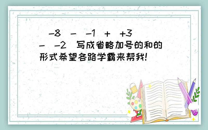 (-8)-(-1)+(+3)-(-2)写成省略加号的和的形式希望各路学霸来帮我!