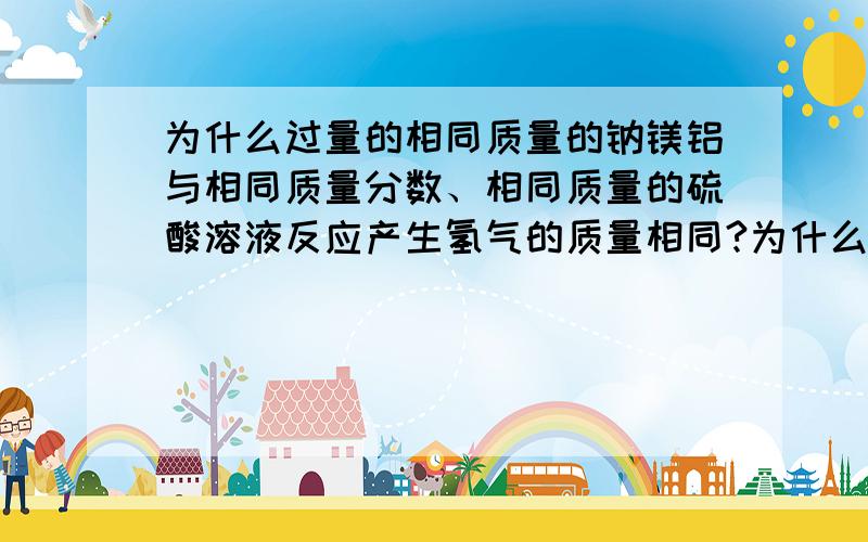 为什么过量的相同质量的钠镁铝与相同质量分数、相同质量的硫酸溶液反应产生氢气的质量相同?为什么要从酸的角度算啊?