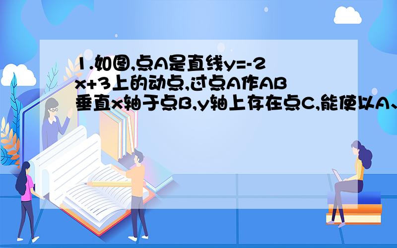 1.如图,点A是直线y=-2x+3上的动点,过点A作AB垂直x轴于点B,y轴上存在点C,能使以A、B、C为顶点的三角形是等腰直角三角形．请写出所有符合条件的点C的坐标 主要是第三个没看懂