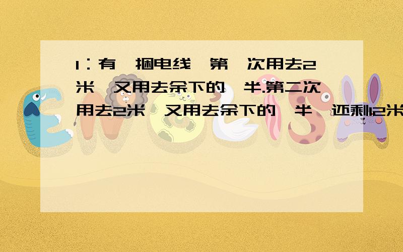 1：有一捆电线,第一次用去2米,又用去余下的一半.第二次用去2米,又用去余下的一半,还剩12米,这困电线原来有多少米2：小明在做一道减法题时,粗心吧被减数个位上的3看成8,把0看9.结果是185.3