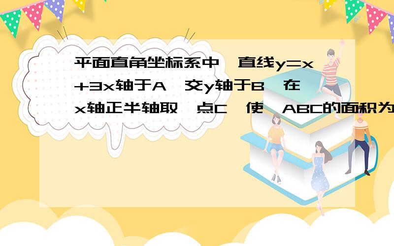 平面直角坐标系中,直线y=x+3x轴于A,交y轴于B,在x轴正半轴取一点C,使△ABC的面积为6.平面直角坐标系中,直线y=x+3交x轴于A,交y轴于B,在x轴正半轴取一点C,使△ABC的面积为6..1.求∠BAC的度数和C坐标.2