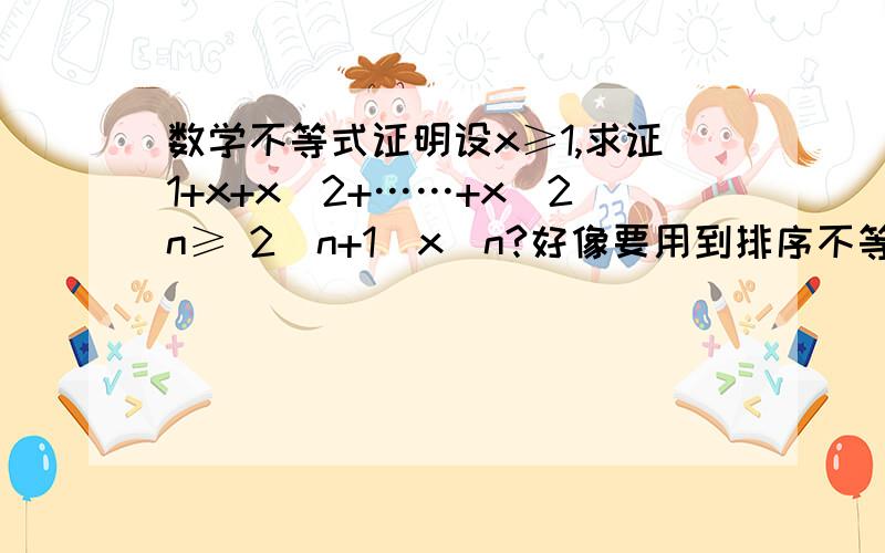 数学不等式证明设x≥1,求证1+x+x^2+……+x^2n≥ 2(n+1)x^n?好像要用到排序不等式!