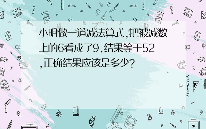 小明做一道减法算式,把被减数上的6看成了9,结果等于52,正确结果应该是多少?