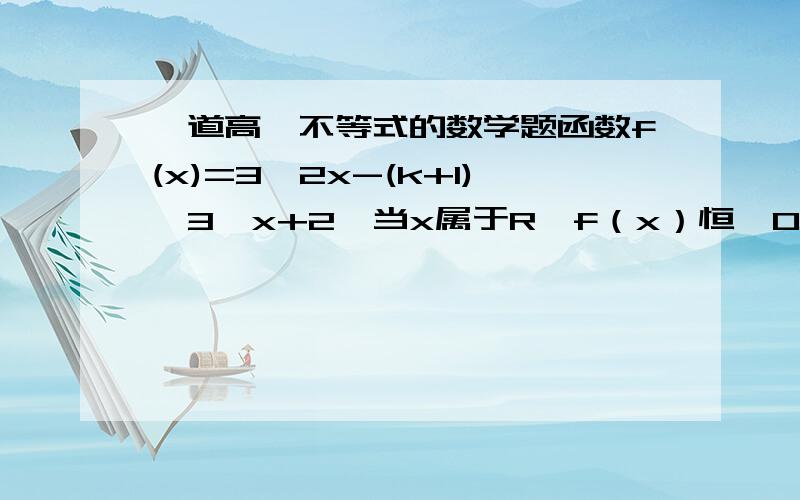 一道高一不等式的数学题函数f(x)=3^2x-(k+1)*3^x+2,当x属于R,f（x）恒>0,求k的取值范围.列几个式子就行,epwqiwuchunyao，我看不太不明白你写的，