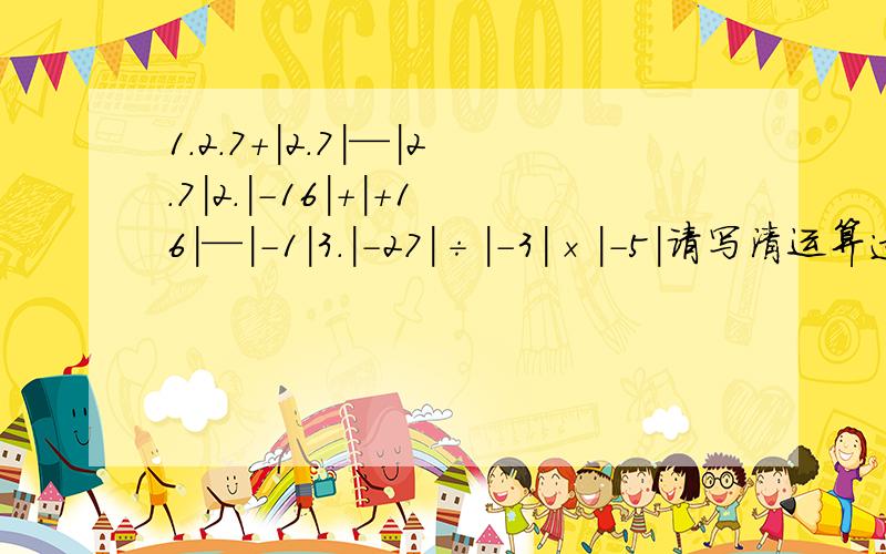 1.2.7+|2.7|—|2.7|2.|-16|+|+16|—|-1|3.|-27|÷|-3|×|-5|请写清运算过程,急.