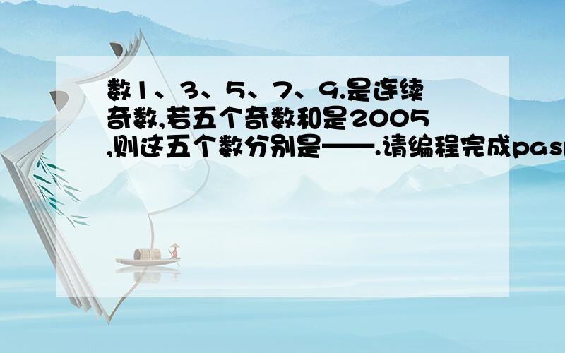 数1、3、5、7、9.是连续奇数,若五个奇数和是2005,则这五个数分别是——.请编程完成paspcl