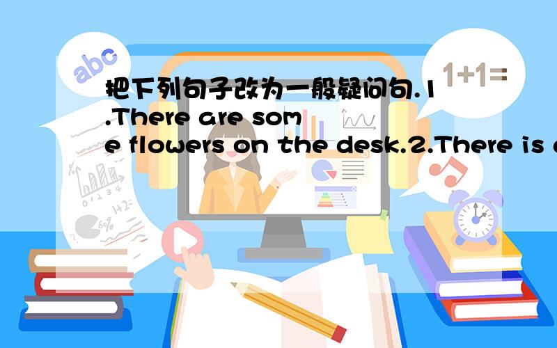 把下列句子改为一般疑问句.1.There are some flowers on the desk.2.There is a cat under the table.3.I can see a bed in the picture.4.He can find is pencil.5.This is the twins' bedroom.6.I am in Row5.7.These are Wei Fang's skirts.8.Li Lei's p