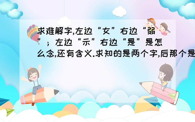 求难解字,左边“女”右边“弱”；左边“示”右边“是”是怎么念,还有含义.求知的是两个字,后那个是视字旁.