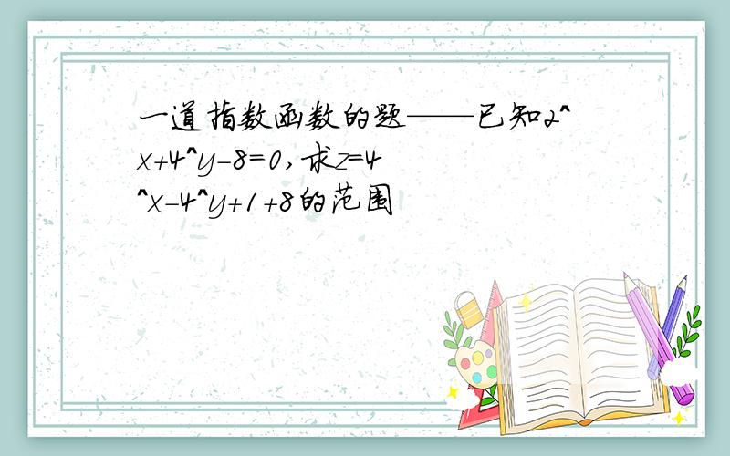 一道指数函数的题——已知2^x+4^y-8=0,求z=4^x-4^y+1+8的范围