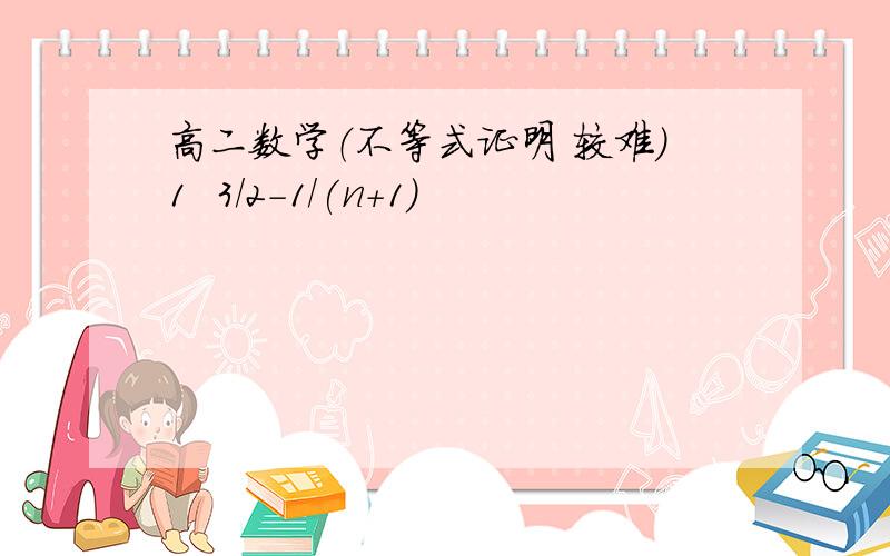 高二数学（不等式证明 较难）1  3/2-1/(n+1)