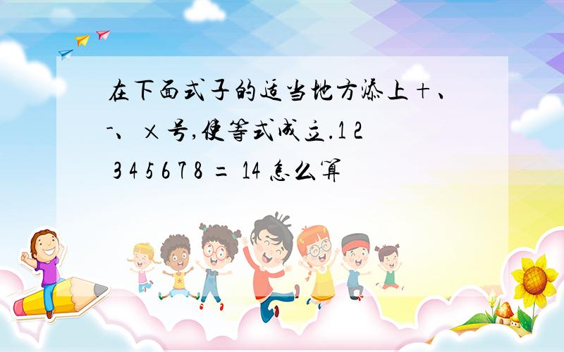 在下面式子的适当地方添上+、-、×号,使等式成立.1 2 3 4 5 6 7 8 = 14 怎么算