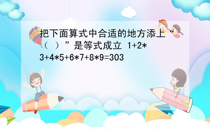 把下面算式中合适的地方添上“（ ）”是等式成立 1+2*3+4*5+6*7+8*9=303