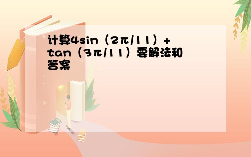 计算4sin（2π/11）+tan（3π/11）要解法和答案