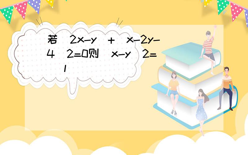 若|2x-y|+(x-2y-4）2=0则（x-y）2=（ ）l